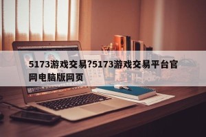 5173游戏交易?5173游戏交易平台官网电脑版网页