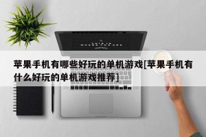 苹果手机有哪些好玩的单机游戏[苹果手机有什么好玩的单机游戏推荐]