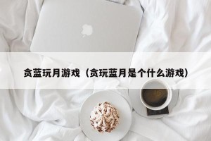 贪蓝玩月游戏（贪玩蓝月是个什么游戏）