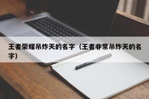 王者荣耀吊炸天的名字（王者非常吊炸天的名字）