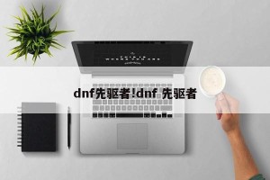dnf先驱者!dnf 先驱者