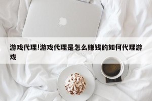 游戏代理!游戏代理是怎么赚钱的如何代理游戏