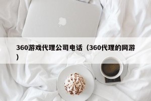 360游戏代理公司电话（360代理的网游）
