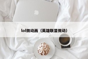 lol微动画（英雄联盟微动）