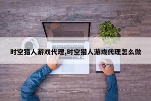 时空猎人游戏代理,时空猎人游戏代理怎么做