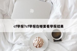 cf举报?cf举报在哪里看举报结果