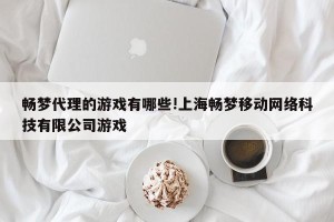 畅梦代理的游戏有哪些!上海畅梦移动网络科技有限公司游戏