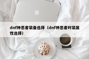 dnf神思者装备选择（dnf神思者时装属性选择）