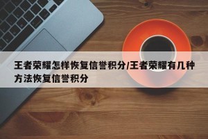 王者荣耀怎样恢复信誉积分/王者荣耀有几种方法恢复信誉积分