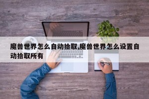 魔兽世界怎么自动拾取,魔兽世界怎么设置自动拾取所有