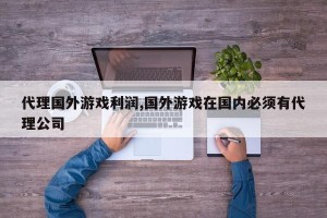 代理国外游戏利润,国外游戏在国内必须有代理公司