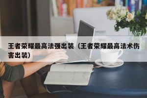 王者荣耀最高法强出装（王者荣耀最高法术伤害出装）