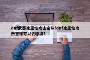 dnf武器冰属性攻击宝珠!dnf冰属性攻击宝珠可以去哪换?