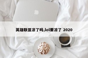 英雄联盟凉了吗,lol要凉了 2020