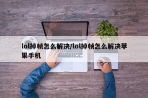 lol掉帧怎么解决/lol掉帧怎么解决苹果手机