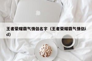 王者荣耀霸气情侣名字（王者荣耀霸气情侣id）