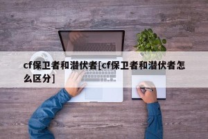 cf保卫者和潜伏者[cf保卫者和潜伏者怎么区分]
