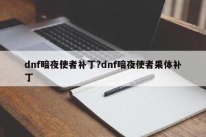 dnf暗夜使者补丁?dnf暗夜使者果体补丁