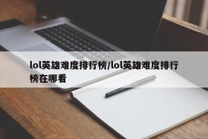 lol英雄难度排行榜/lol英雄难度排行榜在哪看