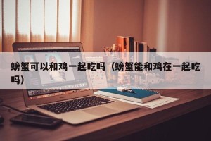 螃蟹可以和鸡一起吃吗（螃蟹能和鸡在一起吃吗）