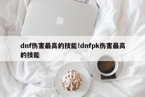 dnf伤害最高的技能!dnfpk伤害最高的技能