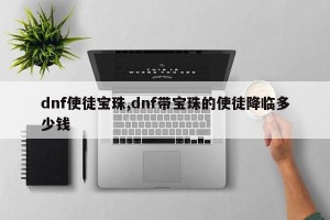 dnf使徒宝珠,dnf带宝珠的使徒降临多少钱
