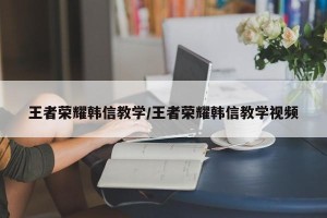 王者荣耀韩信教学/王者荣耀韩信教学视频