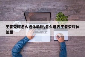 王者荣耀怎么进体验服,怎么进去王者荣耀体验服
