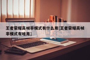 王者荣耀高帧率模式有什么用[王者荣耀高帧率模式有啥用]
