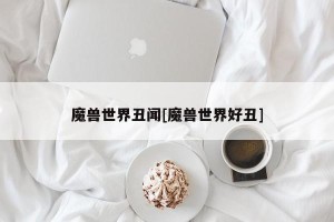 魔兽世界丑闻[魔兽世界好丑]