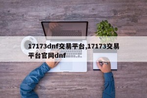 17173dnf交易平台,17173交易平台官网dnf