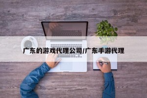 广东的游戏代理公司/广东手游代理