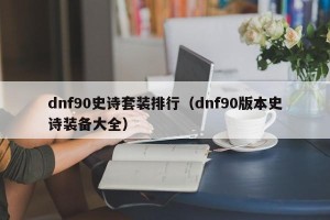 dnf90史诗套装排行（dnf90版本史诗装备大全）