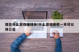 现在什么游戏赚钱快!什么游戏搬砖一天可以挣三百