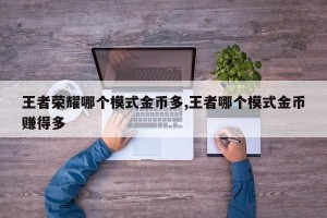 王者荣耀哪个模式金币多,王者哪个模式金币赚得多