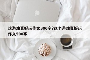 这游戏真好玩作文300字?这个游戏真好玩作文500字