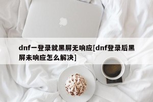dnf一登录就黑屏无响应[dnf登录后黑屏未响应怎么解决]