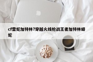 cf雷蛇加特林?穿越火线枪战王者加特林蟒蛇