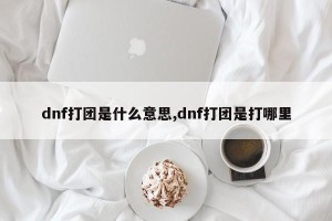 dnf打团是什么意思,dnf打团是打哪里