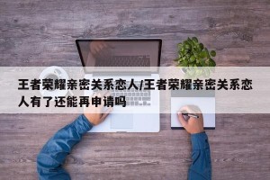 王者荣耀亲密关系恋人/王者荣耀亲密关系恋人有了还能再申请吗
