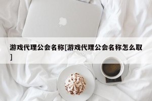 游戏代理公会名称[游戏代理公会名称怎么取]