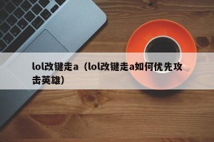 lol改键走a（lol改键走a如何优先攻击英雄）