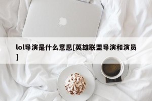 lol导演是什么意思[英雄联盟导演和演员]