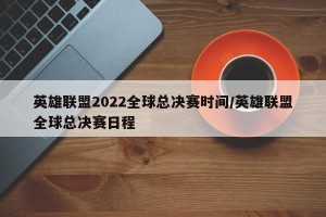 英雄联盟2022全球总决赛时间/英雄联盟全球总决赛日程