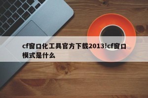 cf窗口化工具官方下载2013!cf窗口模式是什么