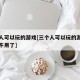 三个人可以玩的游戏[三个人可以玩的游戏什么都不用了]