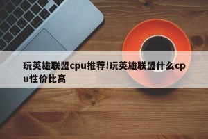 玩英雄联盟cpu推荐!玩英雄联盟什么cpu性价比高