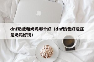 dnf奶爸和奶妈哪个好（dnf奶爸好玩还是奶妈好玩）