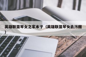 英雄联盟琴女之家本子（英雄联盟琴女去污图）