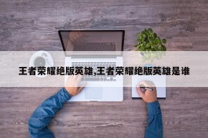 王者荣耀绝版英雄,王者荣耀绝版英雄是谁